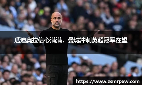 瓜迪奥拉信心满满，曼城冲刺英超冠军在望