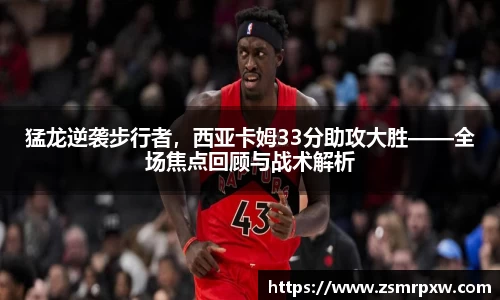 猛龙逆袭步行者，西亚卡姆33分助攻大胜——全场焦点回顾与战术解析
