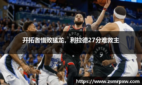 开拓者惜败猛龙，利拉德27分难救主