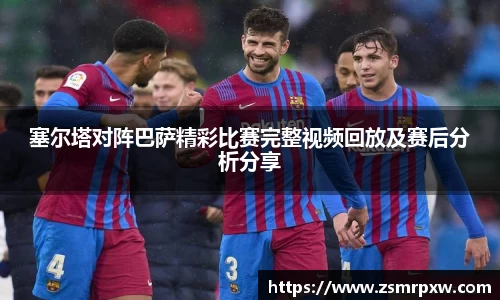 塞尔塔对阵巴萨精彩比赛完整视频回放及赛后分析分享