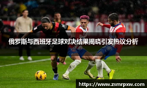 俄罗斯与西班牙足球对决结果揭晓引发热议分析
