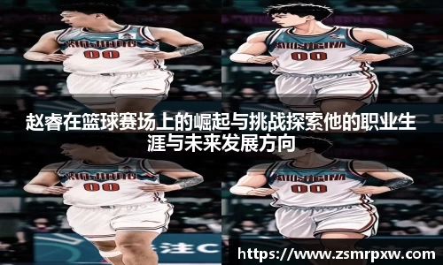 赵睿在篮球赛场上的崛起与挑战探索他的职业生涯与未来发展方向