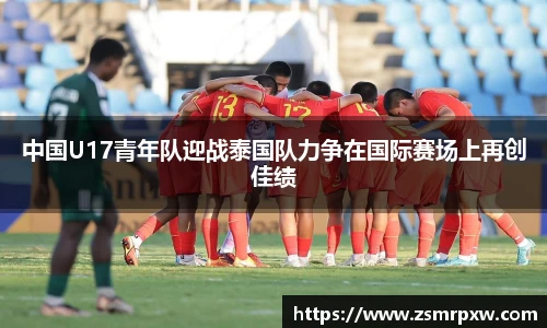 中国U17青年队迎战泰国队力争在国际赛场上再创佳绩